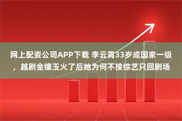 网上配资公司APP下载 李云霄33岁成国家一级，越剧金镶玉火了后她为何不接综艺只回剧场