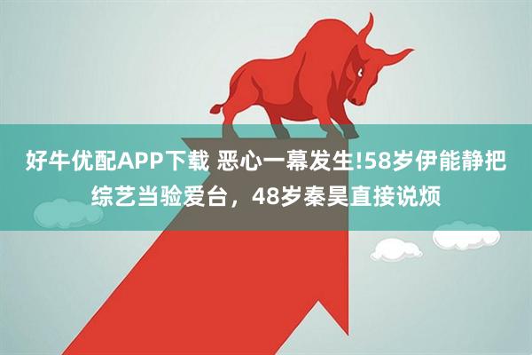 好牛优配APP下载 恶心一幕发生!58岁伊能静把综艺当验爱台，48岁秦昊直接说烦