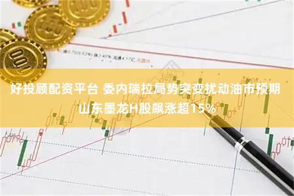 好投顾配资平台 委内瑞拉局势突变扰动油市预期 山东墨龙H股飙涨超15%