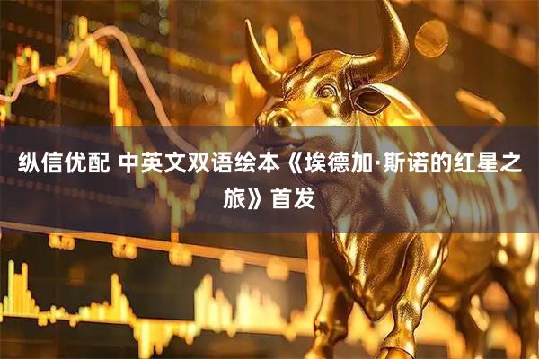 纵信优配 中英文双语绘本《埃德加·斯诺的红星之旅》首发