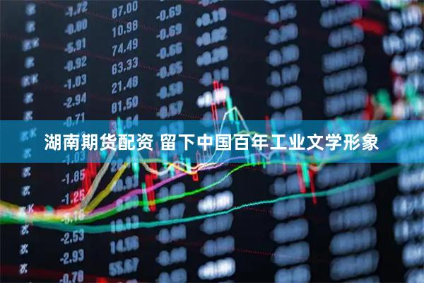湖南期货配资 留下中国百年工业文学形象