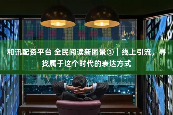 和讯配资平台 全民阅读新图景③｜线上引流，寻找属于这个时代的表达方式