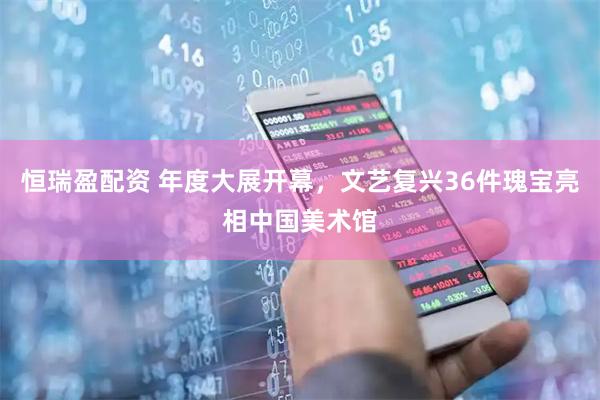 恒瑞盈配资 年度大展开幕，文艺复兴36件瑰宝亮相中国美术馆