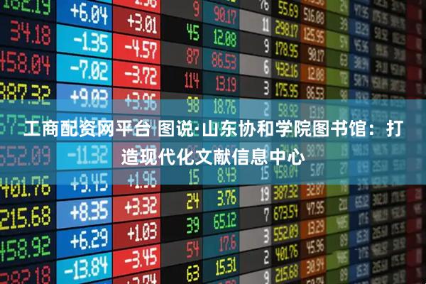 工商配资网平台 图说·山东协和学院图书馆：打造现代化文献信息中心