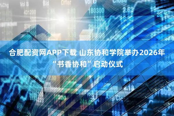 合肥配资网APP下载 山东协和学院举办2026年“书香协和”启动仪式