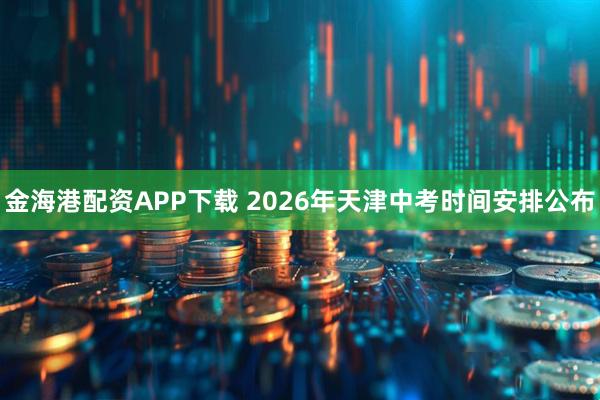 金海港配资APP下载 2026年天津中考时间安排公布
