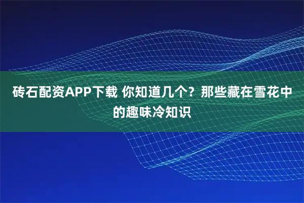 砖石配资APP下载 你知道几个？那些藏在雪花中的趣味冷知识