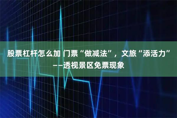股票杠杆怎么加 门票“做减法”，文旅“添活力”——透视景区免票现象