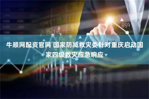 牛顺网配资官网 国家防减救灾委针对重庆启动国家四级救灾应急响应
