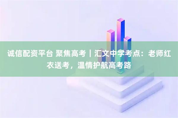 诚信配资平台 聚焦高考｜汇文中学考点：老师红衣送考，温情护航高考路