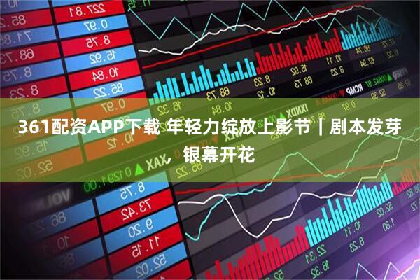 361配资APP下载 年轻力绽放上影节｜剧本发芽，银幕开花