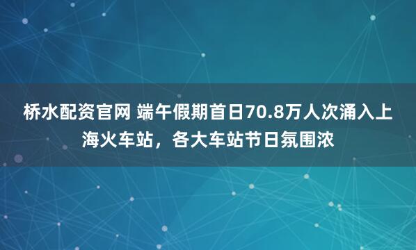 桥水配资官网 端午假期首日70.8万人次涌入上海火车站，各大车站节日氛围浓