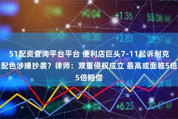 51配资查询平台平台 便利店巨头7-11起诉耐克新鞋配色涉嫌抄袭？律师：双重侵权成立 最高或面临5倍赔偿