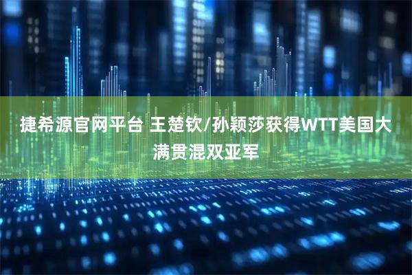 捷希源官网平台 王楚钦/孙颖莎获得WTT美国大满贯混双亚军