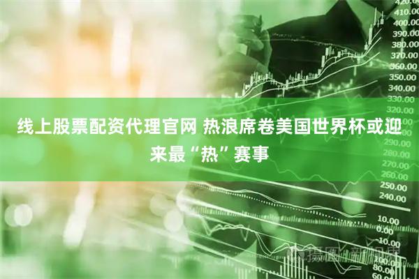 线上股票配资代理官网 热浪席卷美国　世界杯或迎来最“热”赛事