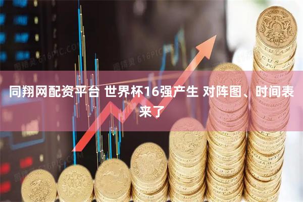 同翔网配资平台 世界杯16强产生 对阵图、时间表来了