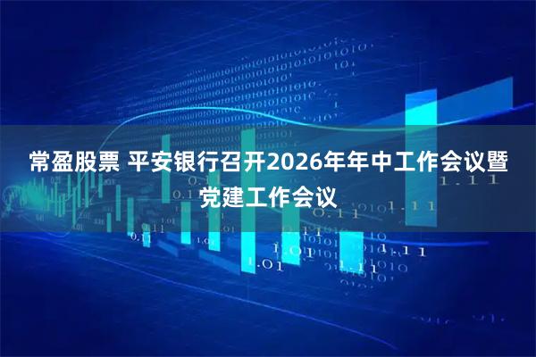 常盈股票 平安银行召开2026年年中工作会议暨党建工作会议