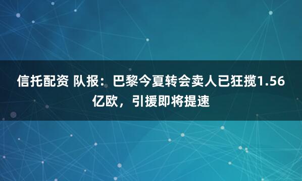 信托配资 队报：巴黎今夏转会卖人已狂揽1.56亿欧，引援即将提速