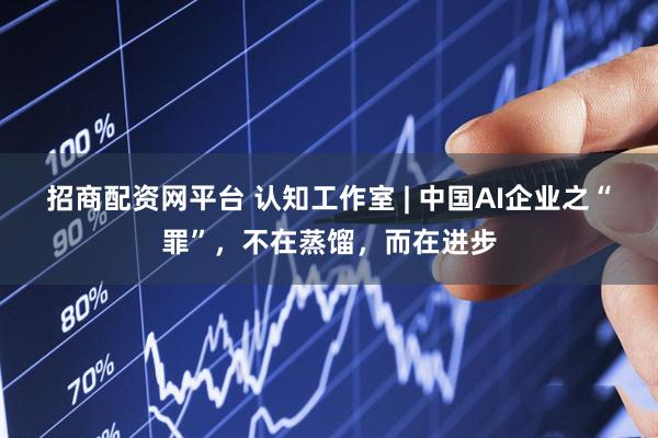 招商配资网平台 认知工作室 | 中国AI企业之“罪”，不在蒸馏，而在进步